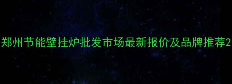 郑州节能壁挂炉批发市场最新报价及品牌推荐