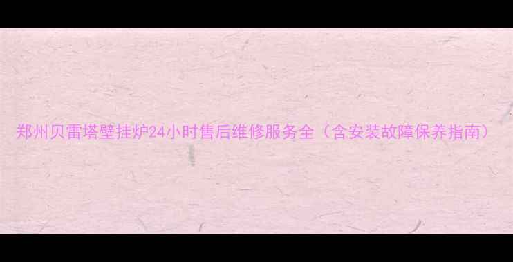 图片 郑州贝雷塔壁挂炉24小时售后维修服务全（含安装故障保养指南）