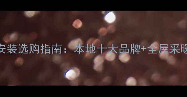 图片 郴州地暖安装选购指南：本地十大品牌+全屋采暖方案推荐