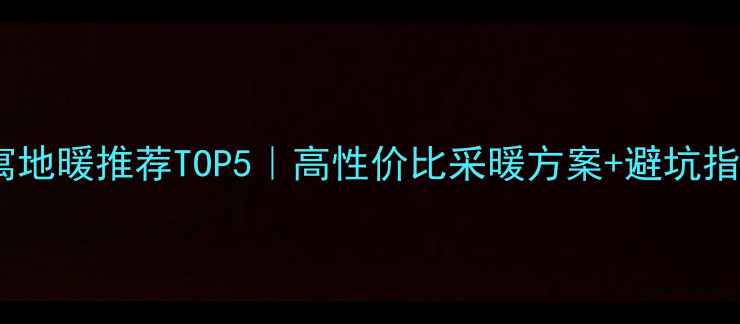 酒店公寓地暖推荐TOP5高性价比采暖方案避坑指南