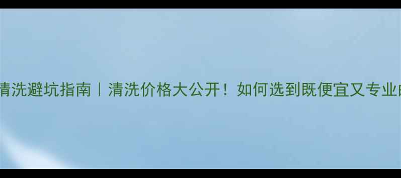 酒店地暖清洗避坑指南清洗价格大公开如何选到既便宜又专业的服务