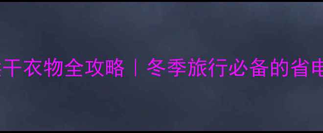 酒店暖气烘干衣物全攻略冬季旅行必备的省电省钱技巧