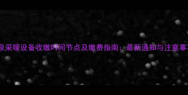 酒泉采暖设备收缴时间节点及缴费指南最新通知与注意事项