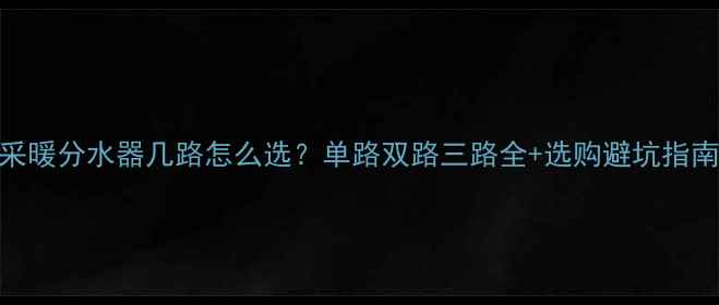 图片 采暖分水器几路怎么选？单路双路三路全+选购避坑指南