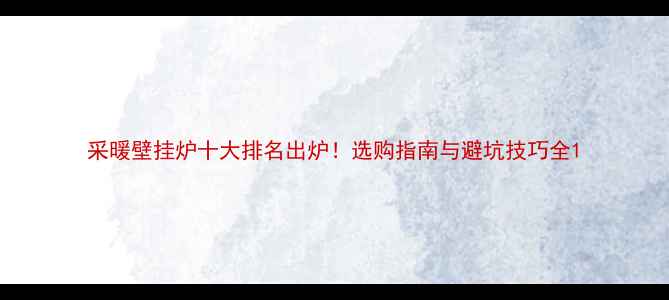 图片 采暖壁挂炉十大排名出炉！选购指南与避坑技巧全1