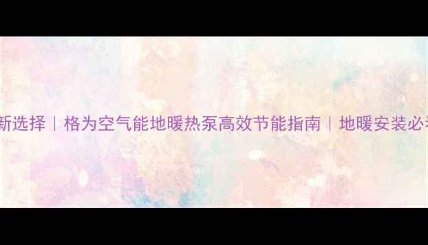 图片 采暖新选择｜格为空气能地暖热泵高效节能指南｜地暖安装必看！2