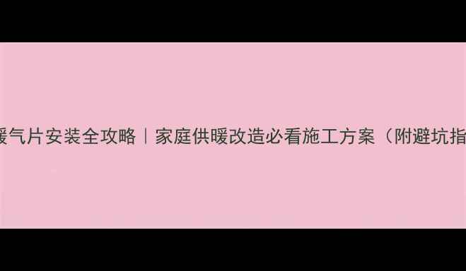 图片 采暖暖气片安装全攻略｜家庭供暖改造必看施工方案（附避坑指南）2