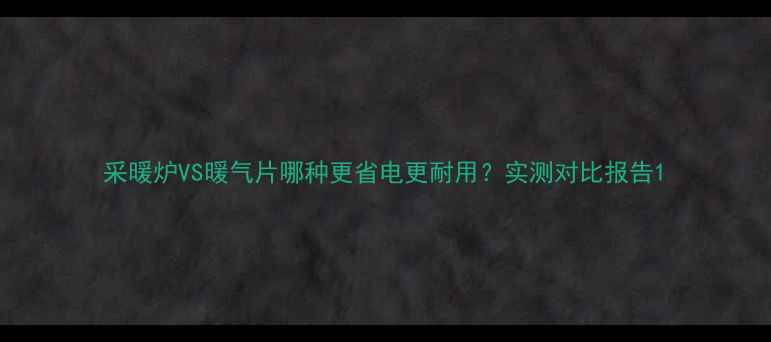 采暖炉VS暖气片哪种更省电更耐用实测对比报告