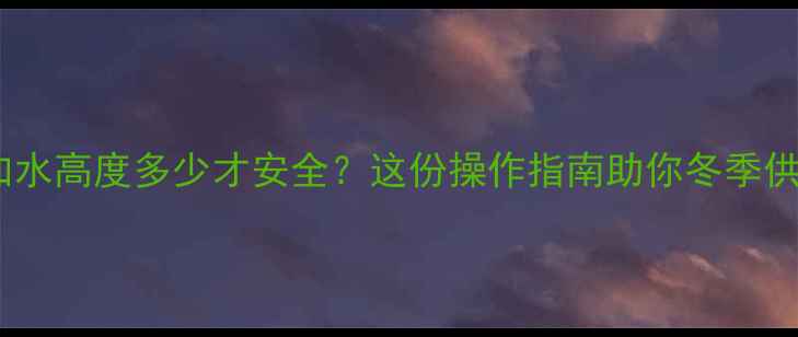 图片 采暖炉加水高度多少才安全？这份操作指南助你冬季供暖无忧2