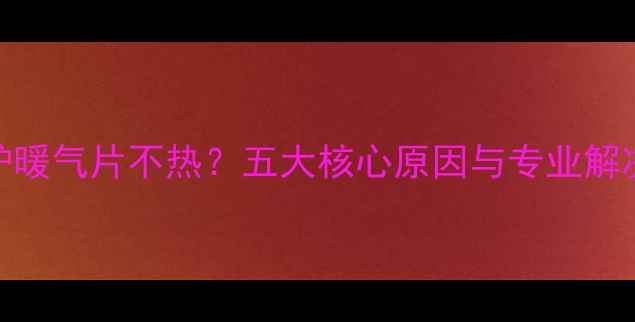 图片 采暖炉暖气片不热？五大核心原因与专业解决指南