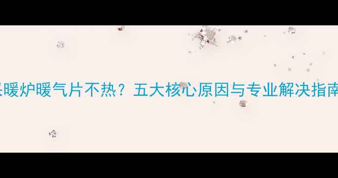 采暖炉暖气片不热五大核心原因与专业解决指南