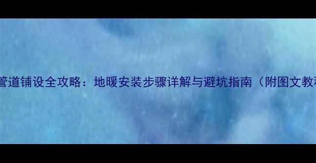 采暖管道铺设全攻略地暖安装步骤详解与避坑指南附图文教程