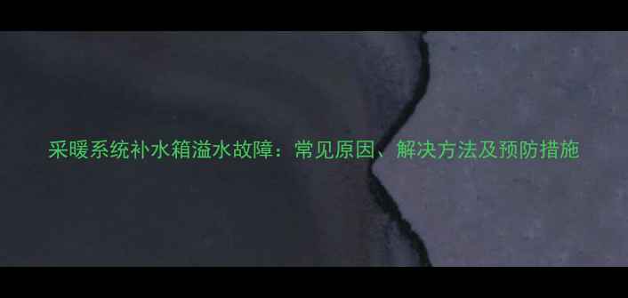 采暖系统补水箱溢水故障常见原因解决方法及预防措施