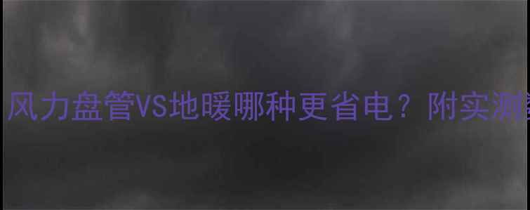 采暖耗能大PK风力盘管VS地暖哪种更省电附实测数据选购指南