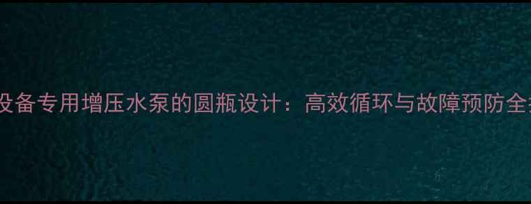 采暖设备专用增压水泵的圆瓶设计高效循环与故障预防全指南