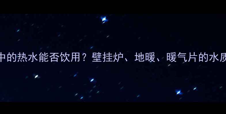 图片 采暖设备中的热水能否饮用？壁挂炉、地暖、暖气片的水质安全指南