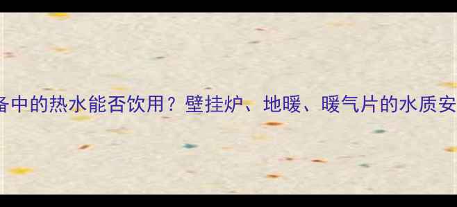 图片 采暖设备中的热水能否饮用？壁挂炉、地暖、暖气片的水质安全指南1