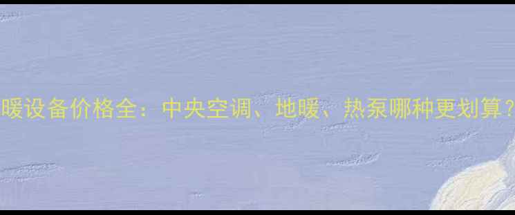 图片 采暖设备价格全：中央空调、地暖、热泵哪种更划算？1