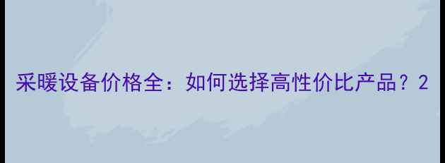 图片 采暖设备价格全：如何选择高性价比产品？2