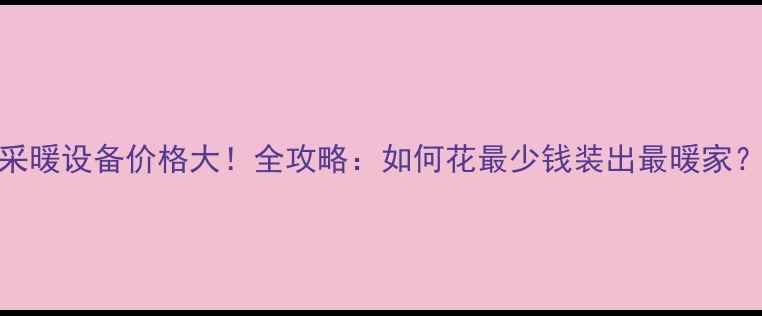 采暖设备价格大全攻略如何花最少钱装出最暖家
