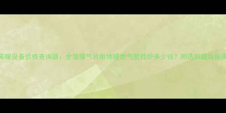 采暖设备价格查询器全屋暖气片电地暖燃气壁挂炉多少钱附选购避坑指南