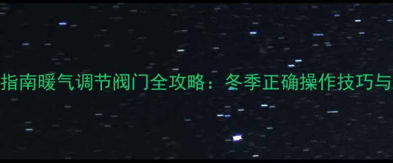 采暖设备使用指南暖气调节阀门全攻略冬季正确操作技巧与常见问题解答