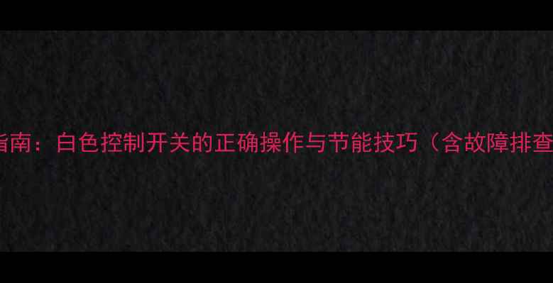 图片 采暖设备使用指南：白色控制开关的正确操作与节能技巧（含故障排查与安全规范）1