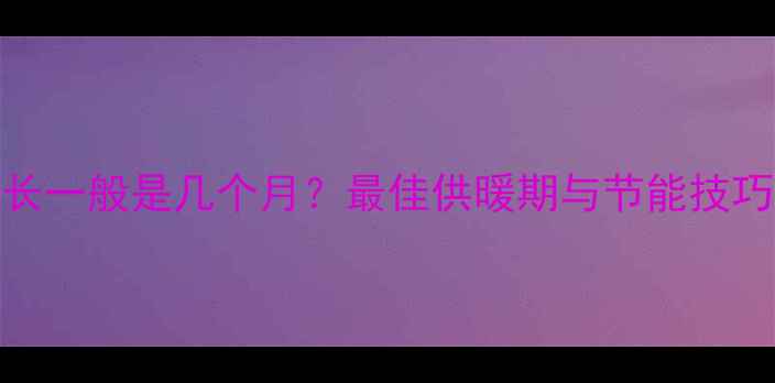 图片 采暖设备使用时长一般是几个月？最佳供暖期与节能技巧（附最新数据）
