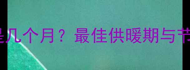 采暖设备使用时长一般是几个月最佳供暖期与节能技巧附最新数据