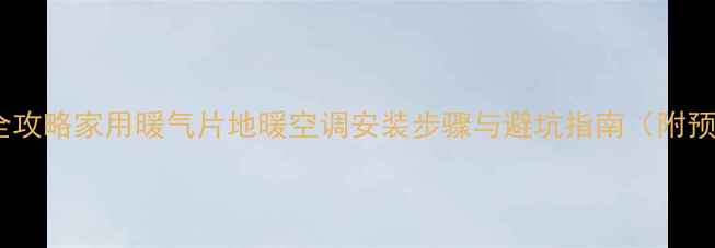 采暖设备全攻略家用暖气片地暖空调安装步骤与避坑指南附预算清单
