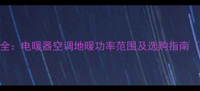 采暖设备功率全电暖器空调地暖功率范围及选购指南附能效对比
