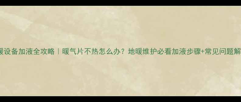 图片 采暖设备加液全攻略｜暖气片不热怎么办？地暖维护必看加液步骤+常见问题解答1