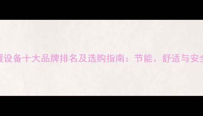 图片 采暖设备十大品牌排名及选购指南：节能、舒适与安全全