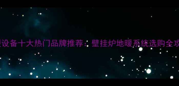 采暖设备十大热门品牌推荐壁挂炉地暖系统选购全攻略