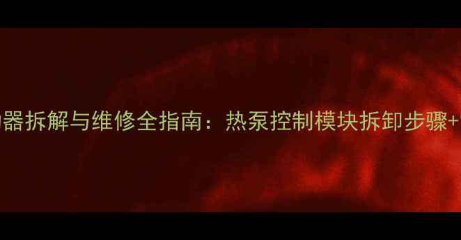 图片 采暖设备启动器拆解与维修全指南：热泵控制模块拆卸步骤+常见故障处理