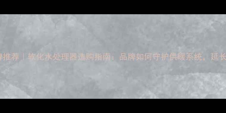 采暖设备品牌推荐软化水处理器选购指南品牌如何守护供暖系统延长设备寿命