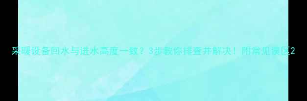 采暖设备回水与进水高度一致3步教你排查并解决附常见误区