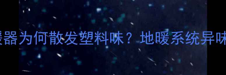 图片 采暖设备塑料异味全电暖器为何散发塑料味？地暖系统异味产生原因及解决全攻略2