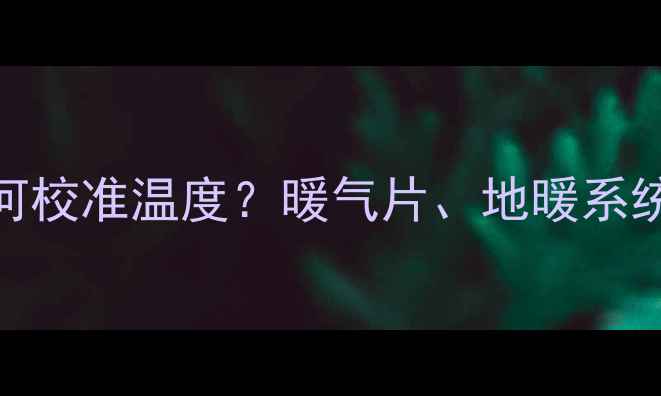 图片 采暖设备如何校准温度？暖气片、地暖系统校准全指南