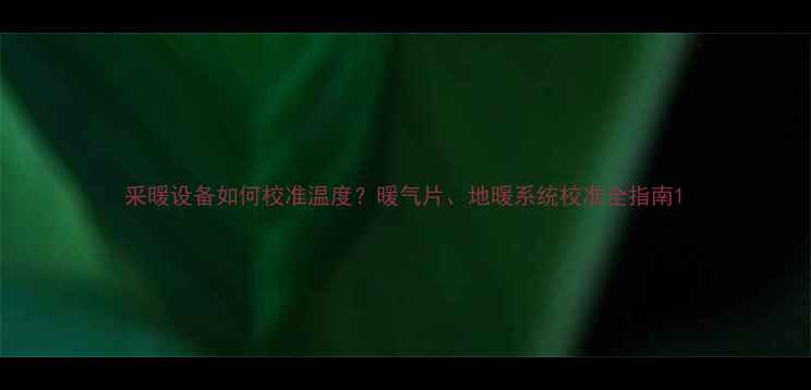 采暖设备如何校准温度暖气片地暖系统校准全指南