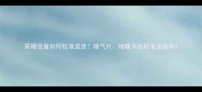 图片 采暖设备如何校准温度？暖气片、地暖系统校准全指南2