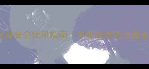 采暖设备安全使用指南冬季防冻防泄漏全攻略