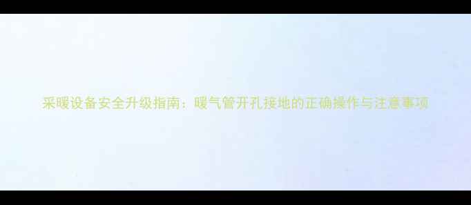 采暖设备安全升级指南暖气管开孔接地的正确操作与注意事项