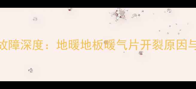 图片 采暖设备常见故障深度：地暖地板暖气片开裂原因与专业修复方案