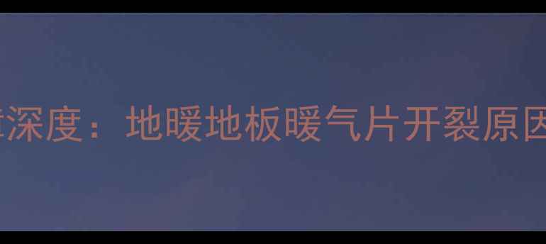 图片 采暖设备常见故障深度：地暖地板暖气片开裂原因与专业修复方案2