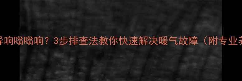 采暖设备异响嗡嗡响3步排查法教你快速解决暖气故障附专业养护指南