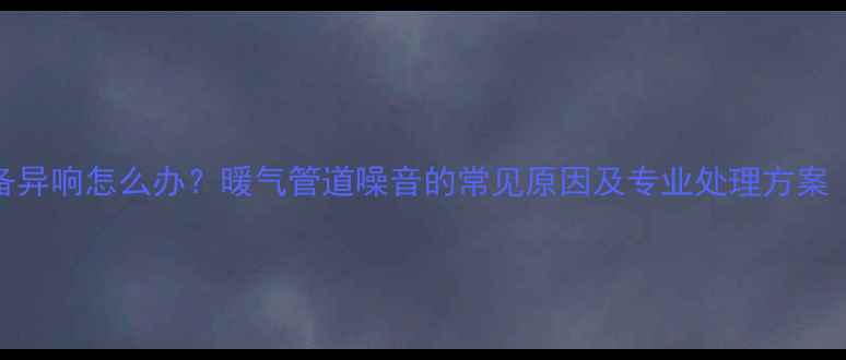 图片 采暖设备异响怎么办？暖气管道噪音的常见原因及专业处理方案（推荐）