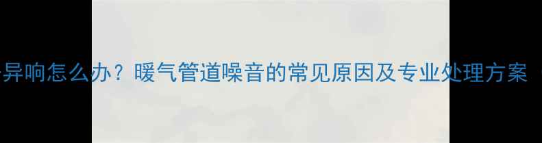 图片 采暖设备异响怎么办？暖气管道噪音的常见原因及专业处理方案（推荐）1
