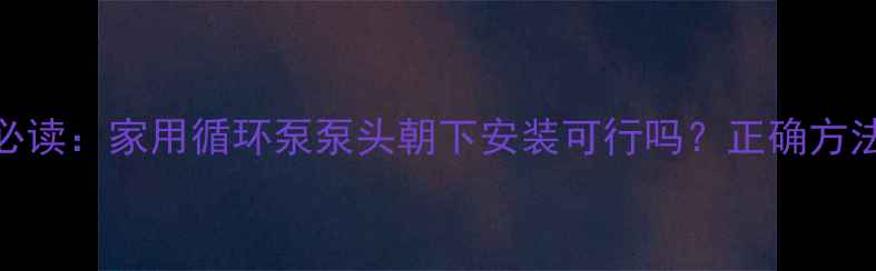 图片 采暖设备必读：家用循环泵泵头朝下安装可行吗？正确方法与风险全