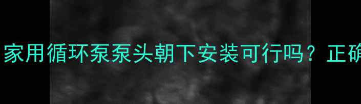 图片 采暖设备必读：家用循环泵泵头朝下安装可行吗？正确方法与风险全1